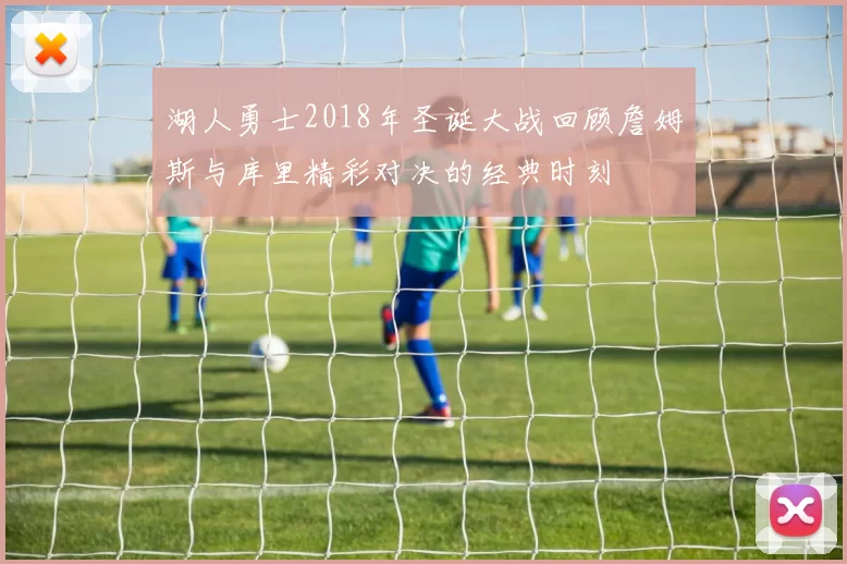 湖人勇士2018年圣诞大战回顾詹姆斯与库里精彩对决的经典时刻