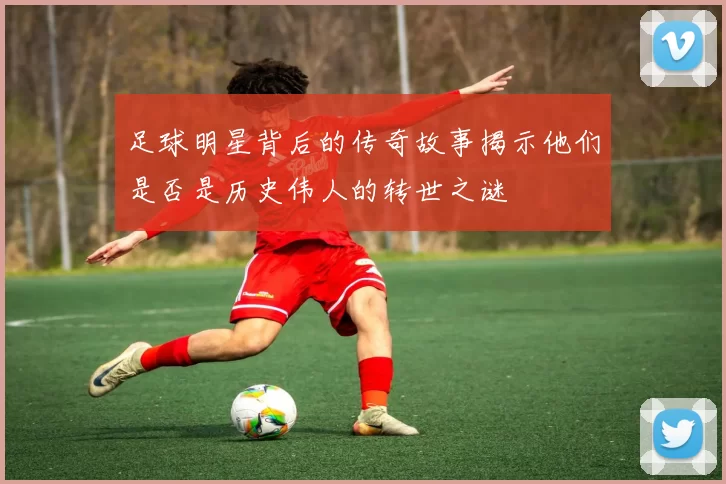 足球明星背后的传奇故事揭示他们是否是历史伟人的转世之谜