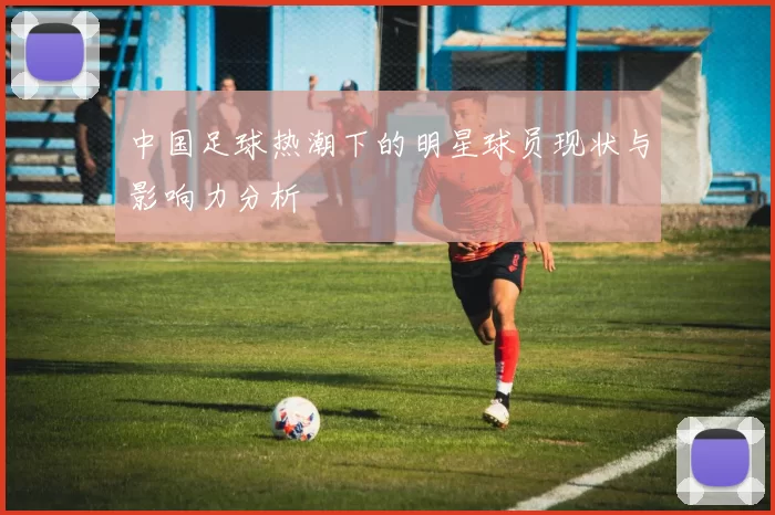 中国足球热潮下的明星球员现状与影响力分析
