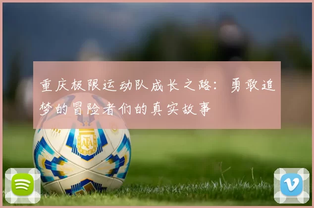 重庆极限运动队成长之路：勇敢追梦的冒险者们的真实故事