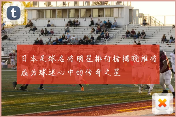 日本足球名将明星排行榜揭晓谁将成为球迷心中的传奇之星