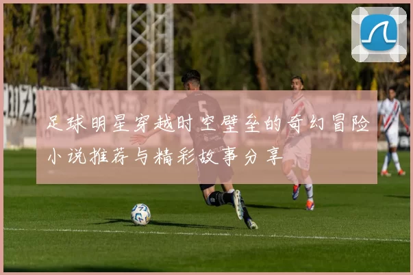 足球明星穿越时空壁垒的奇幻冒险小说推荐与精彩故事分享