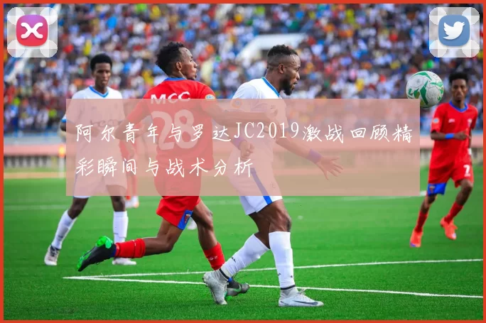 阿尔青年与罗达JC2019激战回顾精彩瞬间与战术分析