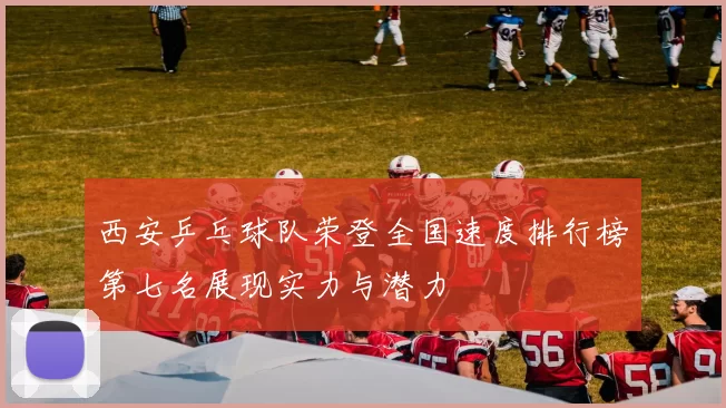 西安乒乓球队荣登全国速度排行榜第七名展现实力与潜力