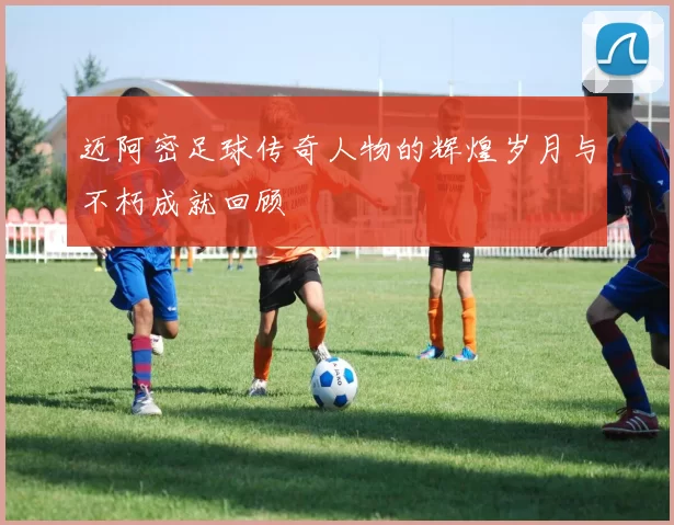 迈阿密足球传奇人物的辉煌岁月与不朽成就回顾