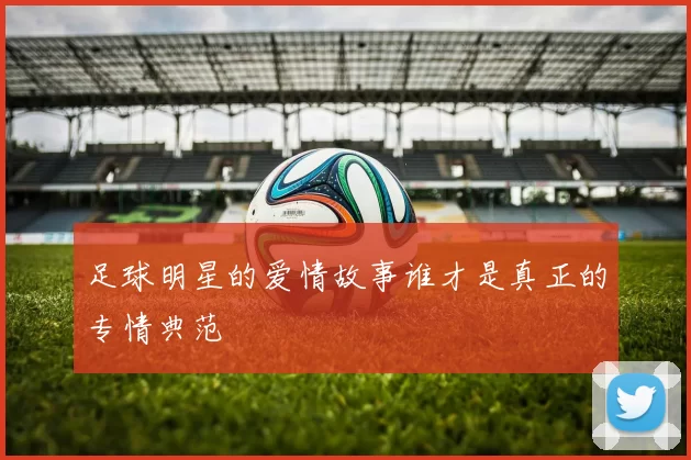 足球明星的爱情故事谁才是真正的专情典范