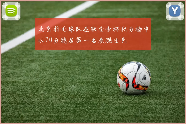 北京羽毛球队在联合会杯积分榜中以70分稳居第一名表现出色