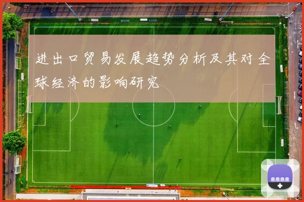 进出口贸易发展趋势分析及其对全球经济的影响研究