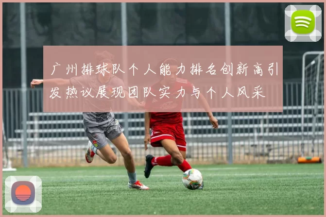 广州排球队个人能力排名创新高引发热议展现团队实力与个人风采