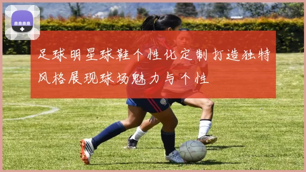 足球明星球鞋个性化定制打造独特风格展现球场魅力与个性