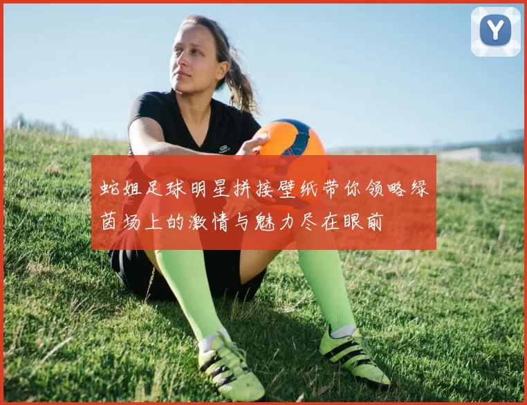 蛇姐足球明星拼接壁纸带你领略绿茵场上的激情与魅力尽在眼前