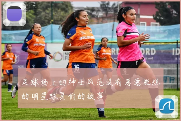 足球场上的绅士风范没有恶意犯规的明星球员们的故事