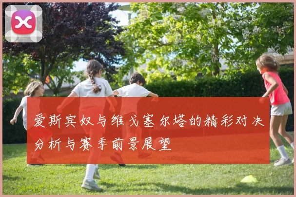 爱斯宾奴与维戈塞尔塔的精彩对决分析与赛季前景展望