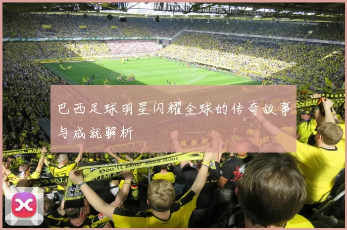巴西足球明星闪耀全球的传奇故事与成就解析