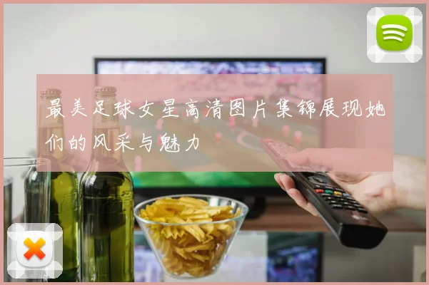 最美足球女星高清图片集锦展现她们的风采与魅力